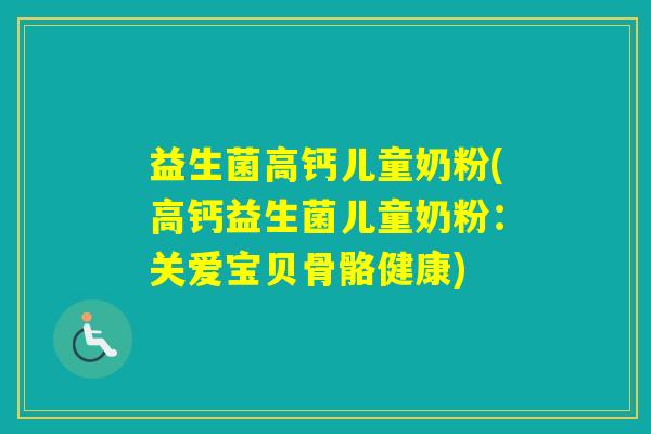益生菌高钙儿童奶粉(高钙益生菌儿童奶粉:关爱宝贝骨骼健康) 益生菌高钙儿童奶粉(高钙益生菌儿童奶粉:关爱宝贝骨骼健康)
