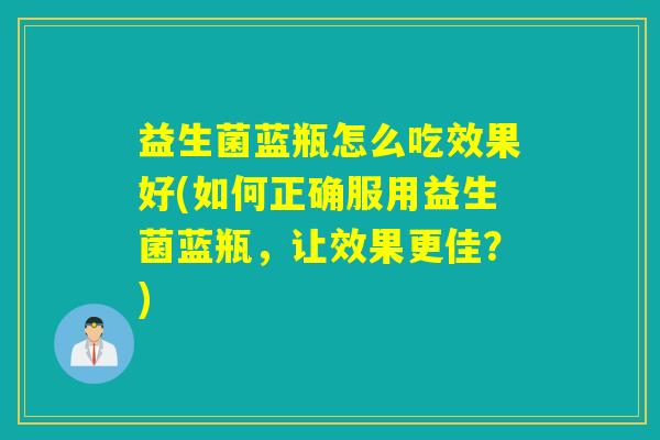 益生菌蓝瓶怎么吃效果好(如何正确服用益生菌蓝瓶，让效果更佳？)