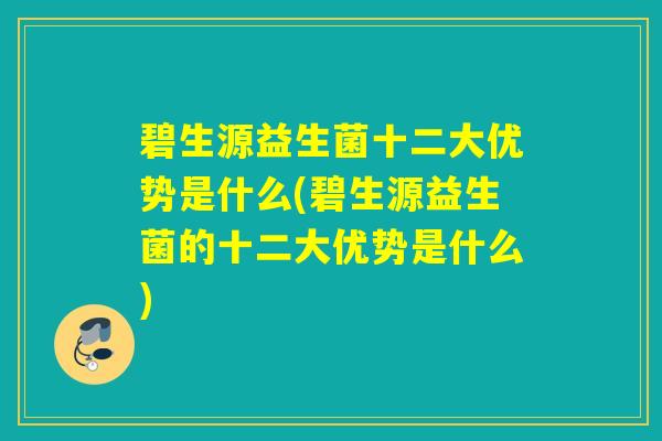 碧生源益生菌十二大优势是什么(碧生源益生菌的十二大优势是什么) 碧生源益生菌十二大优势是什么(碧生源益生菌的十二大优势是什么)