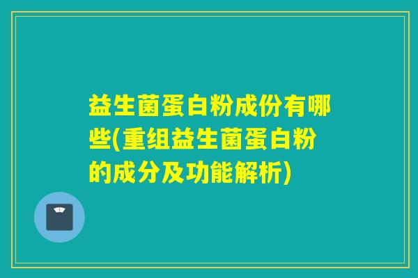 益生菌蛋白粉成份有哪些(重组益生菌蛋白粉的成分及功能解析) 益生菌蛋白粉成份有哪些(重组益生菌蛋白粉的成分及功能解析)