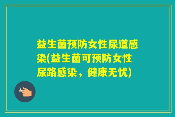 益生菌女性尿道(益生菌可女性尿路,健康无忧) 益生菌女性尿道(益生菌可女性尿路,健康无忧)