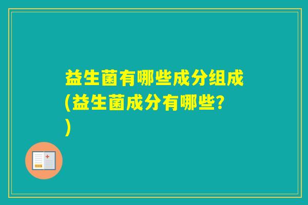 益生菌有哪些成分组成(益生菌成分有哪些？)
