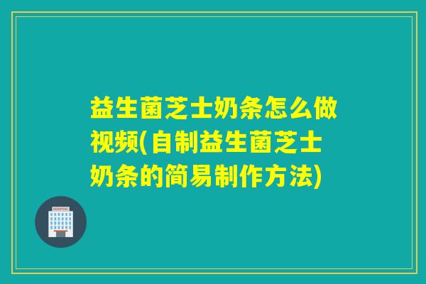 益生菌芝士奶条怎么做视频(自制益生菌芝士奶条的简易制作方法)