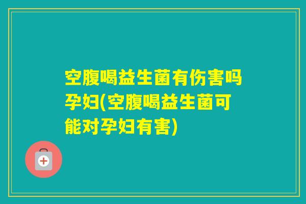空腹喝益生菌有伤害吗孕妇(空腹喝益生菌可能对孕妇有害)