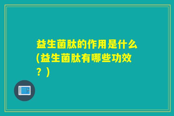 益生菌肽的作用是什么(益生菌肽有哪些功效？)