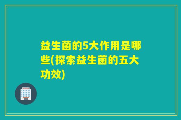 益生菌的5大作用是哪些(探索益生菌的五大功效)