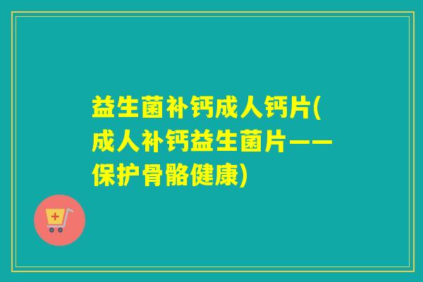 益生菌补钙成人钙片(成人补钙益生菌片——保护骨骼健康)