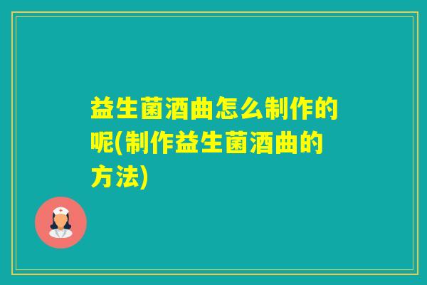 益生菌酒曲怎么制作的呢(制作益生菌酒曲的方法)