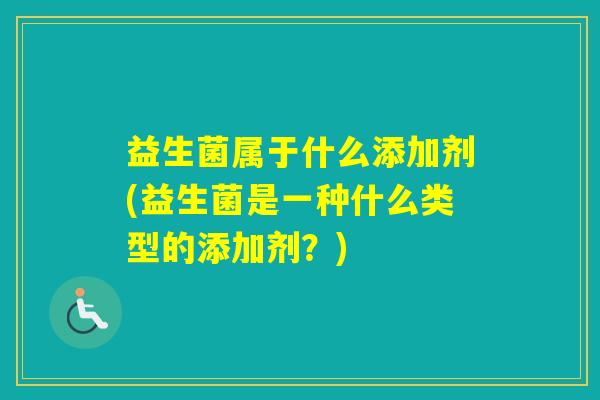 益生菌属于什么添加剂(益生菌是一种什么类型的添加剂？)