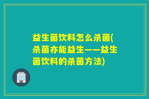 益生菌饮料怎么杀菌(杀菌亦能益生——益生菌饮料的杀菌方法)