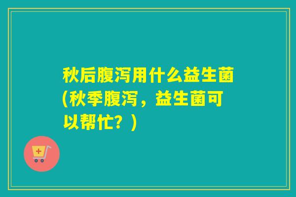 秋后用什么益生菌(秋季，益生菌可以帮忙？)