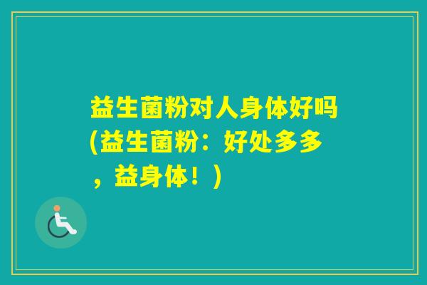 益生菌粉对人身体好吗(益生菌粉：好处多多，益身体！)