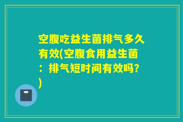 空腹吃益生菌排气多久有效(空腹食用益生菌：排气短时间有效吗？)