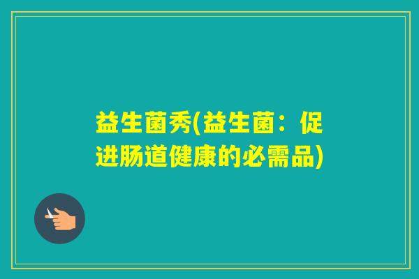 益生菌秀(益生菌：促进肠道健康的必需品)