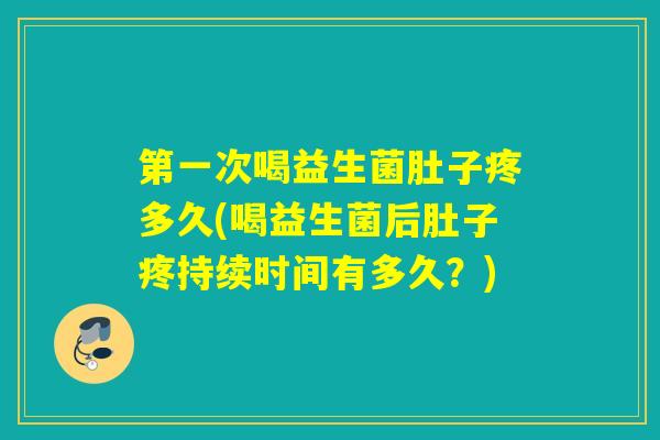 第一次喝益生菌肚子疼多久(喝益生菌后肚子疼持续时间有多久？)