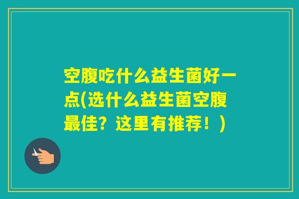 空腹吃什么益生菌好一点(选什么益生菌空腹佳？这里有推荐！)