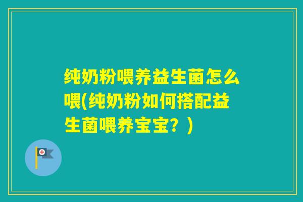 纯奶粉喂养益生菌怎么喂(纯奶粉如何搭配益生菌喂养宝宝？)