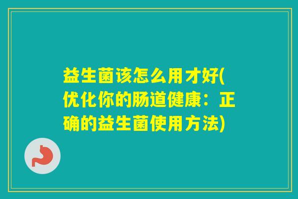 益生菌该怎么用才好(优化你的肠道健康：正确的益生菌使用方法)
