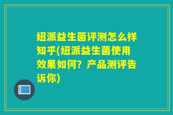 纽派益生菌评测怎么样知乎(纽派益生菌使用效果如何？产品测评告诉你)
