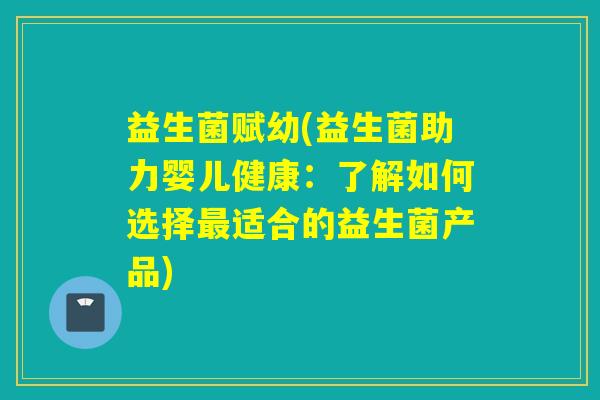 益生菌赋幼(益生菌助力婴儿健康：了解如何选择适合的益生菌产品)