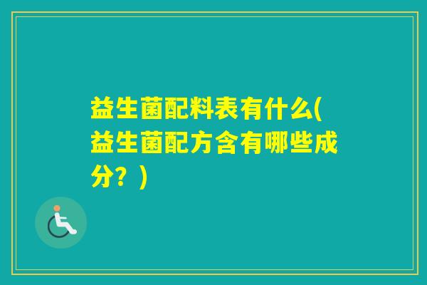 益生菌配料表有什么(益生菌配方含有哪些成分？)