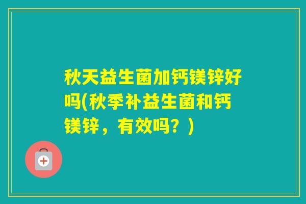 秋天益生菌加钙镁锌好吗(秋季补益生菌和钙镁锌，有效吗？)