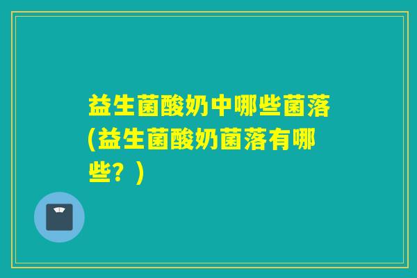 益生菌酸奶中哪些菌落(益生菌酸奶菌落有哪些？)