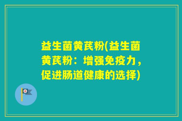 益生菌黄芪粉(益生菌黄芪粉：增强力，促进肠道健康的选择)