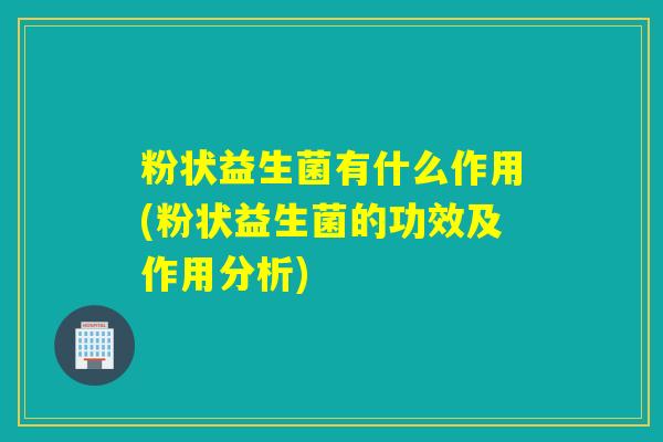 粉状益生菌有什么作用(粉状益生菌的功效及作用分析)