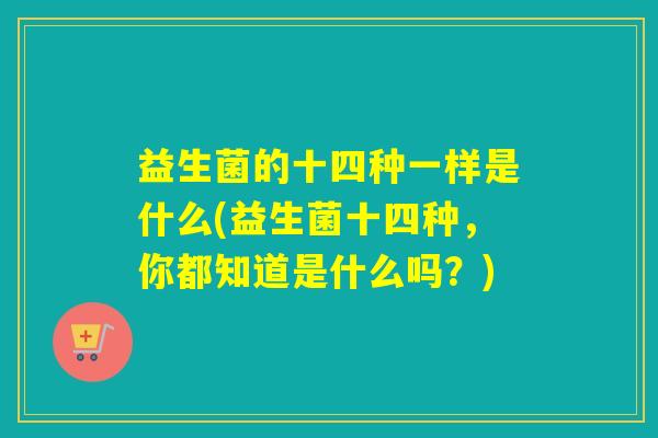 益生菌的十四种一样是什么(益生菌十四种，你都知道是什么吗？)