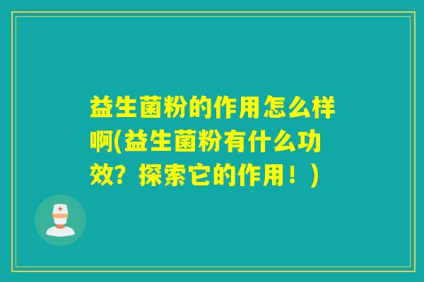 益生菌粉的作用怎么样啊(益生菌粉有什么功效？探索它的作用！)