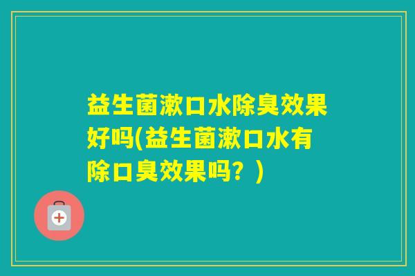 益生菌漱口水除臭效果好吗(益生菌漱口水有除效果吗？)