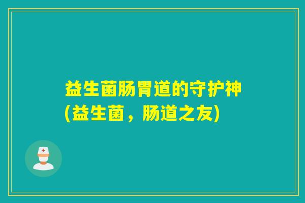 益生菌肠胃道的守护神(益生菌，肠道之友)