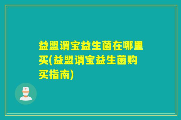 益盟谓宝益生菌在哪里买(益盟谓宝益生菌购买指南)