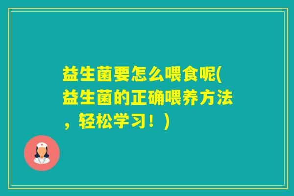 益生菌要怎么喂食呢(益生菌的正确喂养方法，轻松学习！)
