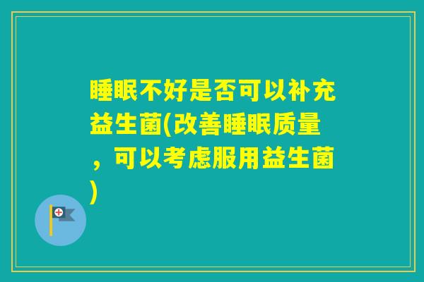 不好是否可以补充益生菌(改善质量，可以考虑服用益生菌)