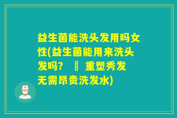 益生菌能洗头发用吗女性(益生菌能用来洗头发吗？ – 重塑秀发无需昂贵洗发水)