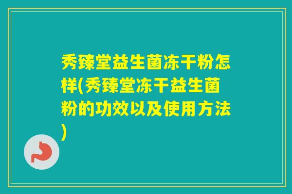 秀臻堂益生菌冻干粉怎样(秀臻堂冻干益生菌粉的功效以及使用方法)