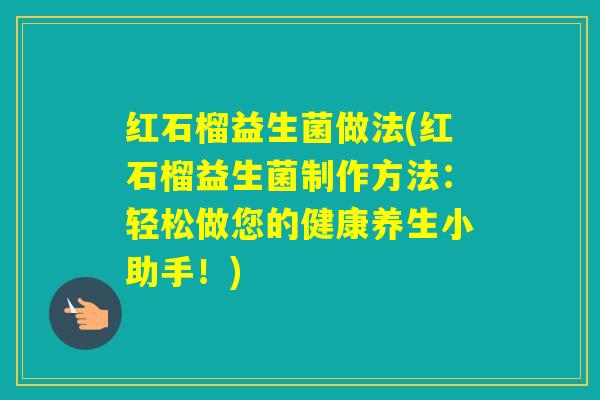 红石榴益生菌做法(红石榴益生菌制作方法：轻松做您的健康养生小助手！)