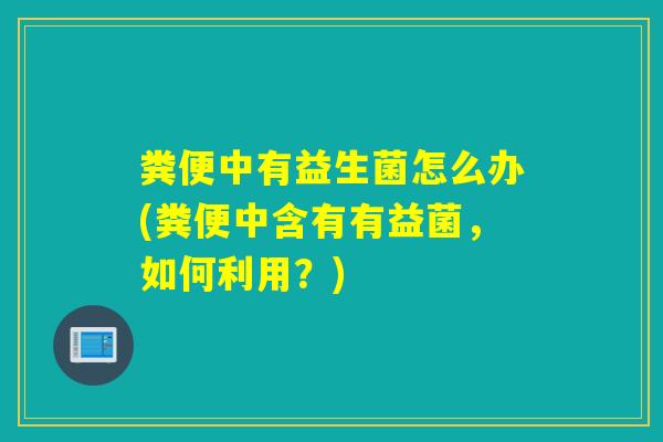 粪便中有益生菌怎么办(粪便中含有有益菌，如何利用？)