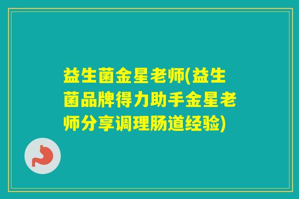 益生菌金星老师(益生菌品牌得力助手金星老师分享调理肠道经验)