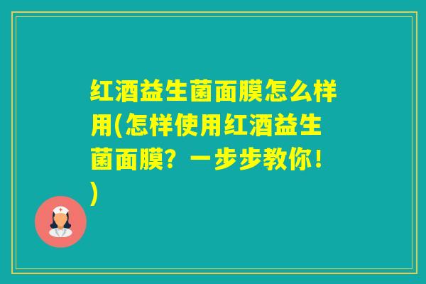 红酒益生菌面膜怎么样用(怎样使用红酒益生菌面膜？一步步教你！)