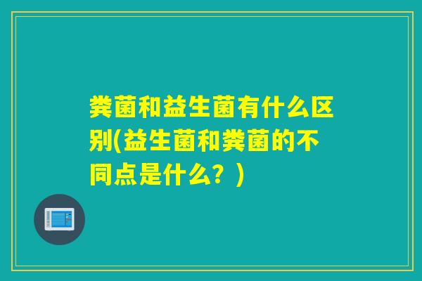 粪菌和益生菌有什么区别(益生菌和粪菌的不同点是什么？)