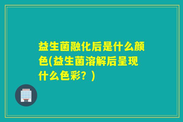 益生菌融化后是什么颜色(益生菌溶解后呈现什么色彩？)