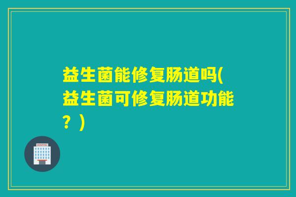 益生菌能修复肠道吗(益生菌可修复肠道功能？)