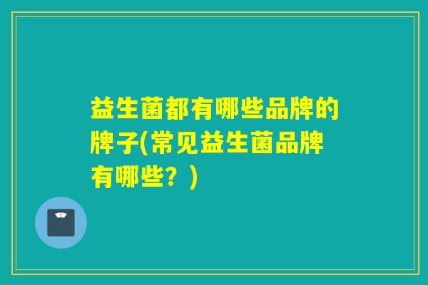 益生菌都有哪些品牌的牌子(常见益生菌品牌有哪些？)