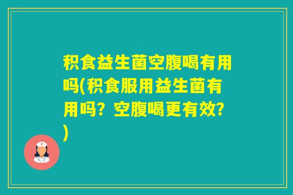 积食益生菌空腹喝有用吗(积食服用益生菌有用吗？空腹喝更有效？)