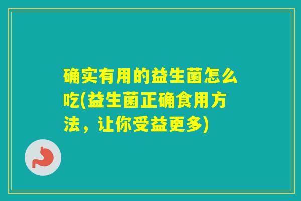确实有用的益生菌怎么吃(益生菌正确食用方法，让你受益更多)