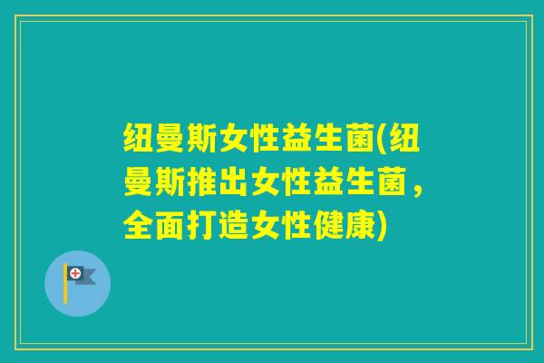 纽曼斯女性益生菌(纽曼斯推出女性益生菌，全面打造女性健康)