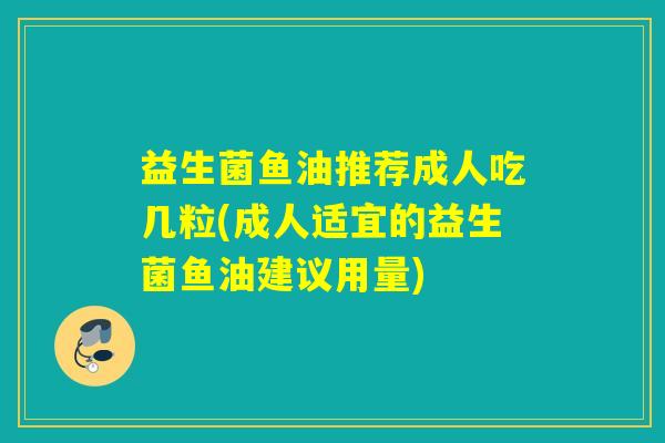 益生菌鱼油推荐成人吃几粒(成人适宜的益生菌鱼油建议用量)